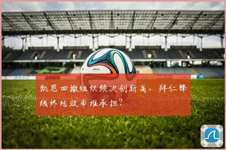 凯恩回撤组织频次创新高，拜仁锋线终结效率谁承担？