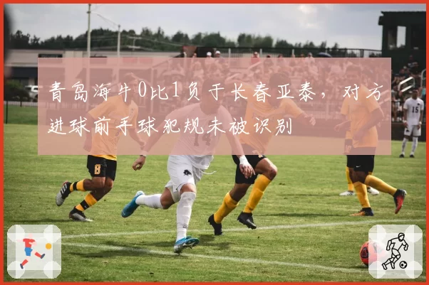 青岛海牛0比1负于长春亚泰，对方进球前手球犯规未被识别