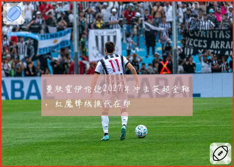 曼联霍伊伦德2027年冲击英超金靴,红魔锋线换代在即