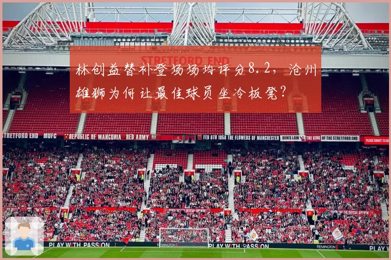 林创益替补登场场均评分8.2，沧州雄狮为何让最佳球员坐冷板凳？