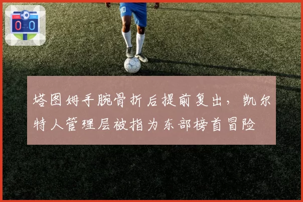 塔图姆手腕骨折后提前复出,凯尔特人管理层被指为东部榜首冒险