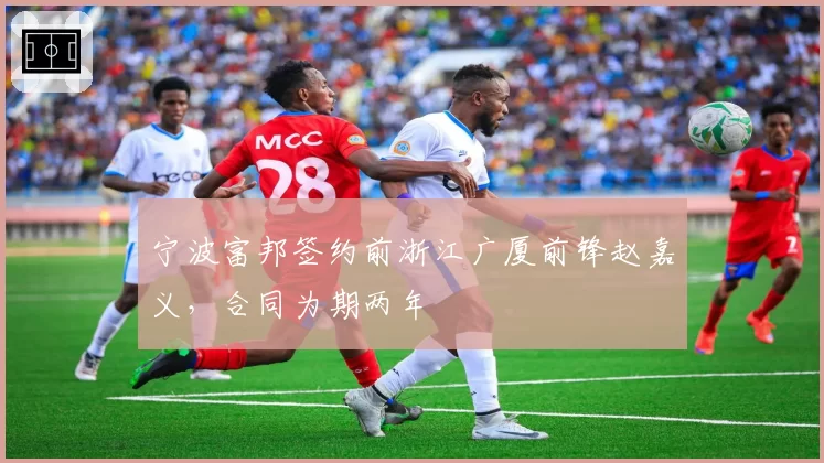宁波富邦签约前浙江广厦前锋赵嘉义,合同为期两年