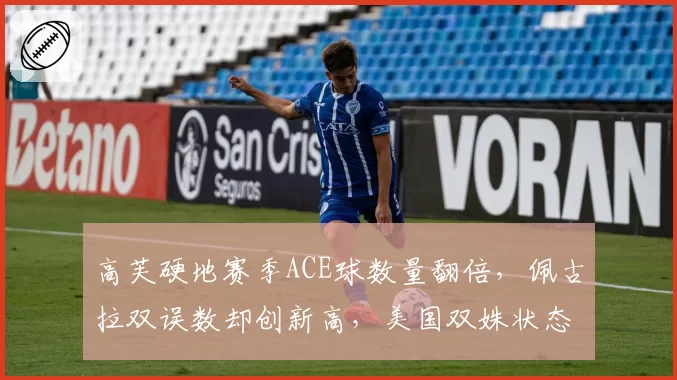 高芙硬地赛季ACE球数量翻倍,佩古拉双误数却创新高,美国双姝状态分化