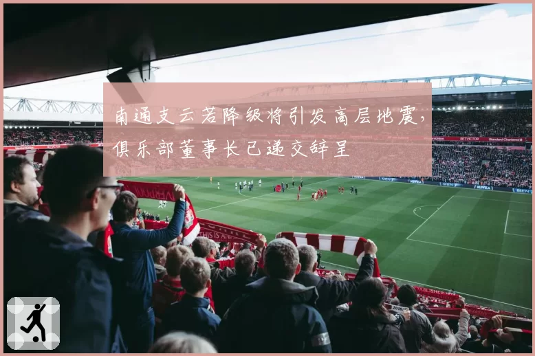 南通支云若降级将引发高层地震,俱乐部董事长已递交辞呈