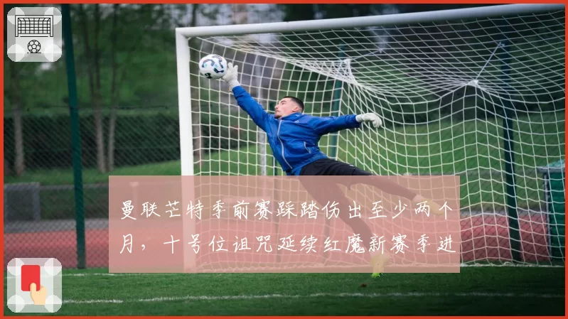 曼联芒特季前赛踩踏伤出至少两个月,十号位诅咒延续红魔新赛季进攻谁来串联?