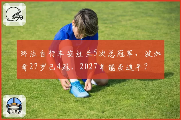 环法自行车安杜兰5次总冠军，波加奇27岁已4冠，2027年能否追平？