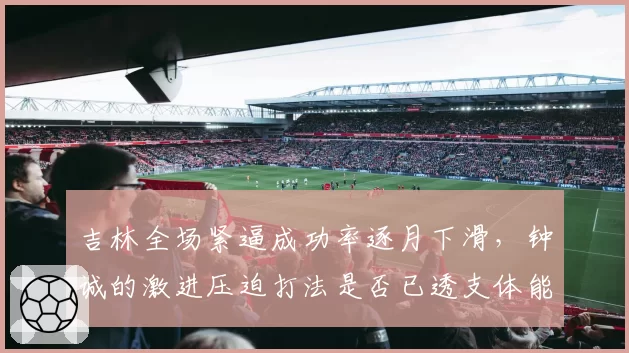 吉林全场紧逼成功率逐月下滑,钟诚的激进压迫打法是否已透支体能?