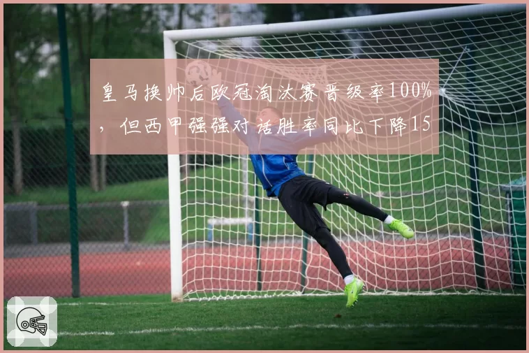 皇马换帅后欧冠淘汰赛晋级率100%，但西甲强强对话胜率同比下降15%