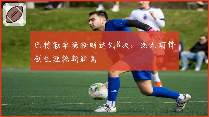 巴特勒单场抢断达到8次，热火前锋创生涯抢断新高