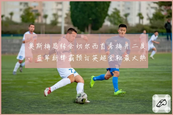 奥斯梅恩转会切尔西首秀梅开二度,蓝军新锋霸预订英超金靴最大热门