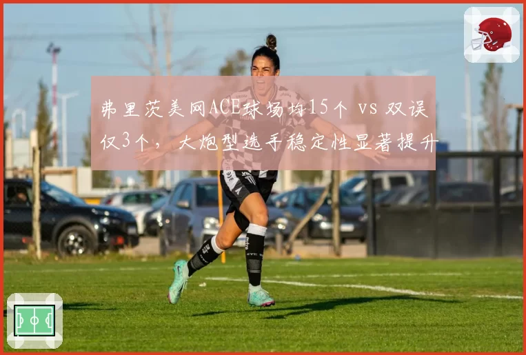 弗里茨美网ACE球场均15个 vs 双误仅3个，大炮型选手稳定性显著提升