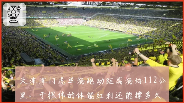 天津津门虎单场跑动距离场均112公里，于根伟的体能红利还能撑多久