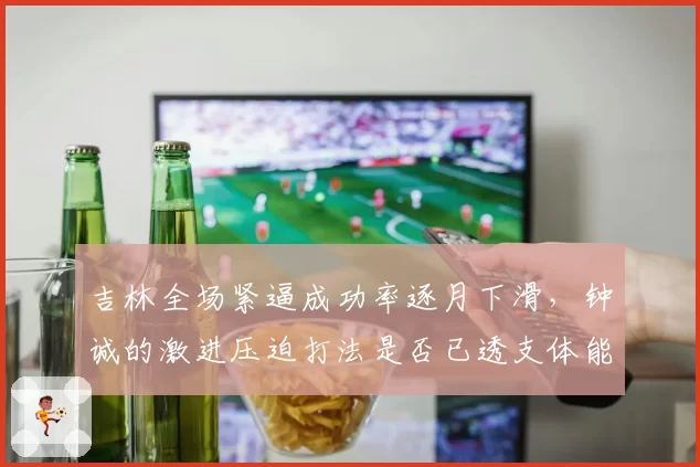 吉林全场紧逼成功率逐月下滑，钟诚的激进压迫打法是否已透支体能？