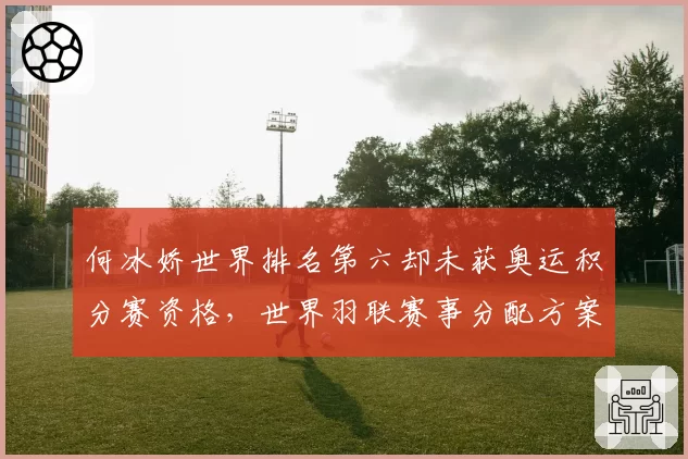 何冰娇世界排名第六却未获奥运积分赛资格，世界羽联赛事分配方案被批地域歧视