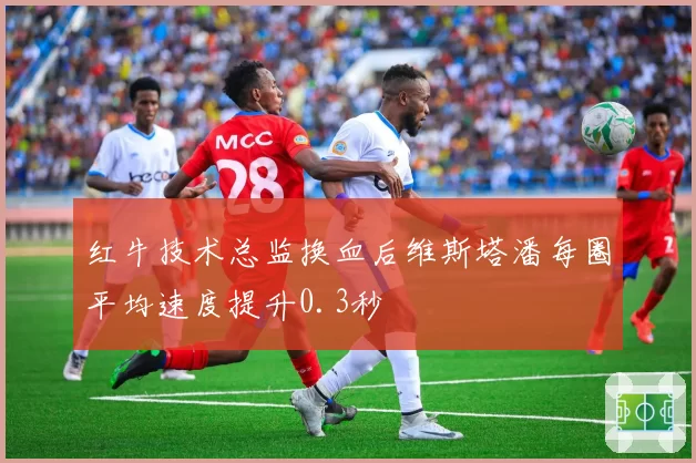 红牛技术总监换血后维斯塔潘每圈平均速度提升0.3秒