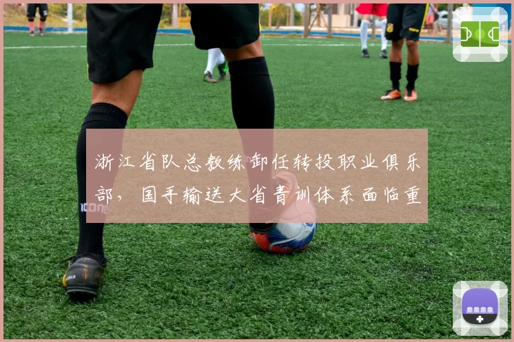 浙江省队总教练卸任转投职业俱乐部，国手输送大省青训体系面临重新洗牌