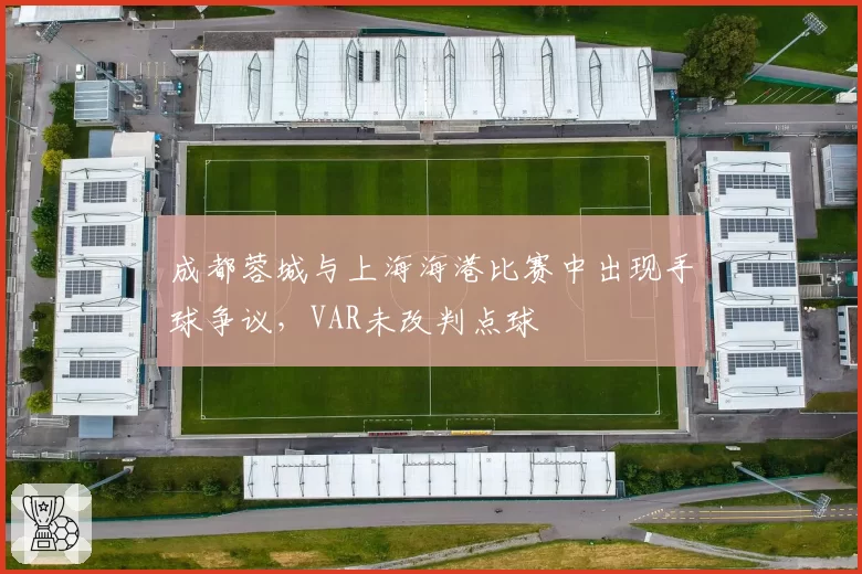 成都蓉城与上海海港比赛中出现手球争议,VAR未改判点球