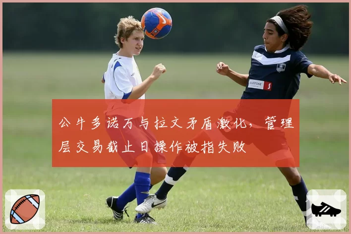 公牛多诺万与拉文矛盾激化，管理层交易截止日操作被指失败