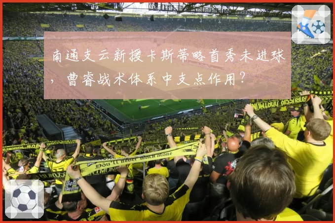 南通支云新援卡斯蒂略首秀未进球，曹睿战术体系中支点作用？