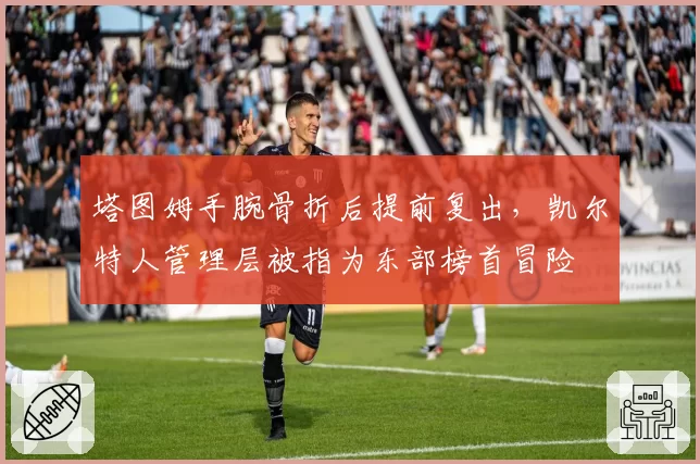 塔图姆手腕骨折后提前复出,凯尔特人管理层被指为东部榜首冒险