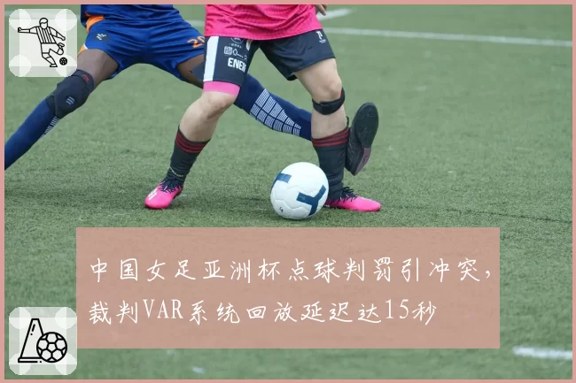 中国女足亚洲杯点球判罚引冲突，裁判VAR系统回放延迟达15秒