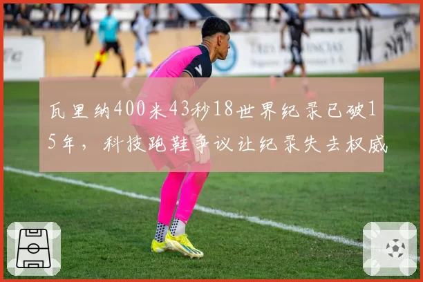 瓦里纳400米43秒18世界纪录已破15年，科技跑鞋争议让纪录失去权威