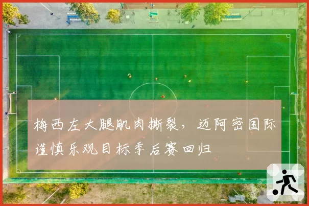 梅西左大腿肌肉撕裂,迈阿密国际谨慎乐观目标季后赛回归