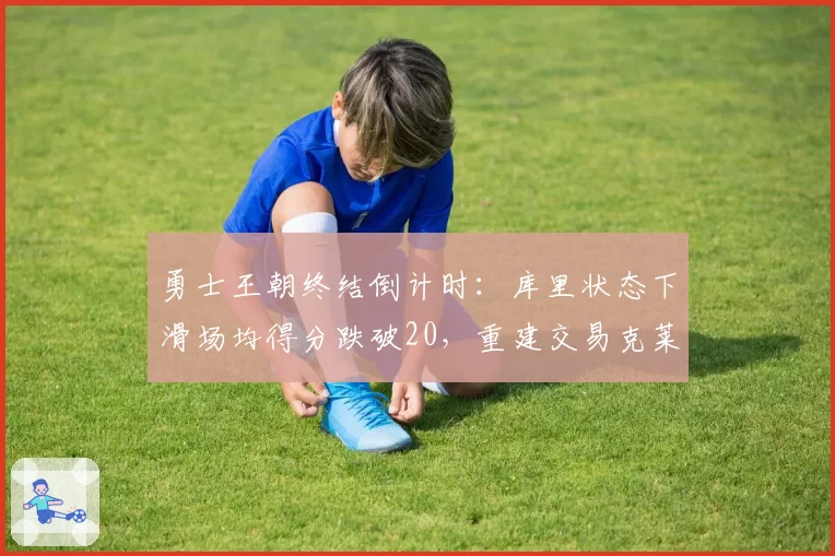勇士王朝终结倒计时:库里状态下滑场均得分跌破20,重建交易克莱或成休赛期首签