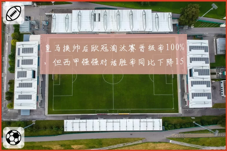 皇马换帅后欧冠淘汰赛晋级率100%，但西甲强强对话胜率同比下降15%