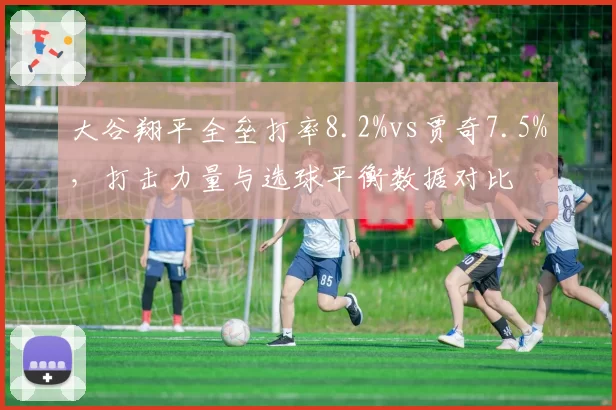 大谷翔平全垒打率8.2%vs贾奇7.5%，打击力量与选球平衡数据对比