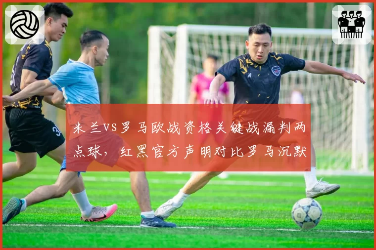 米兰vs罗马欧战资格关键战漏判两点球，红黑官方声明对比罗马沉默