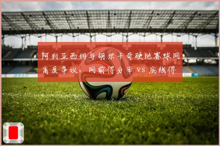 阿利亚西姆与胡尔卡奇硬地赛球网高度争议,网前得分率 vs 底线得分率,谁更受影响?