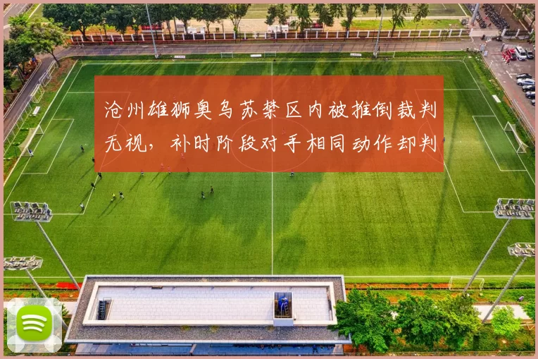 沧州雄狮奥乌苏禁区内被推倒裁判无视，补时阶段对手相同动作却判点球