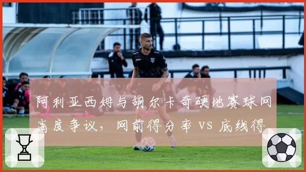 阿利亚西姆与胡尔卡奇硬地赛球网高度争议，网前得分率 vs 底线得分率，谁更受影响？