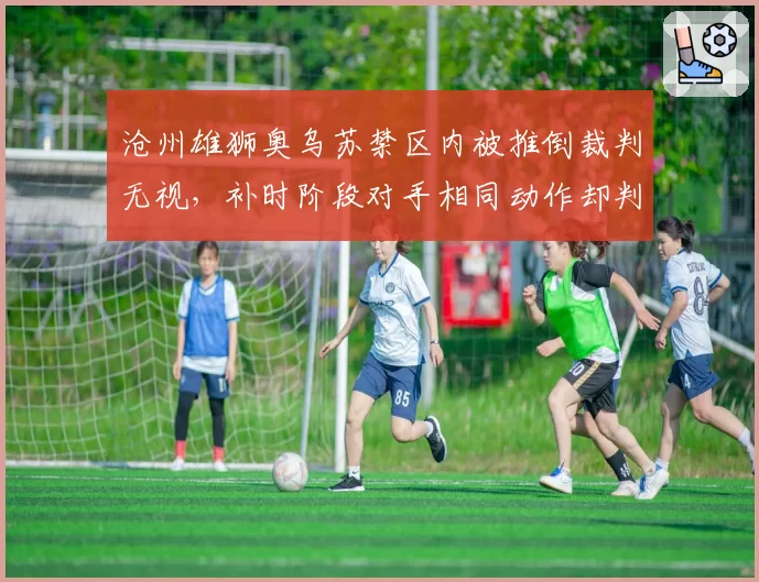 沧州雄狮奥乌苏禁区内被推倒裁判无视,补时阶段对手相同动作却判点球