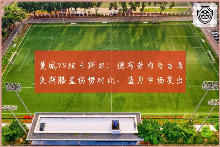 曼城vs纽卡斯尔:德布劳内与吉马良斯膝盖伤势对比,蓝月中场复出更保守