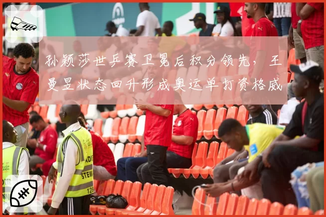 孙颖莎世乒赛卫冕后积分领先，王曼昱状态回升形成奥运单打资格威胁