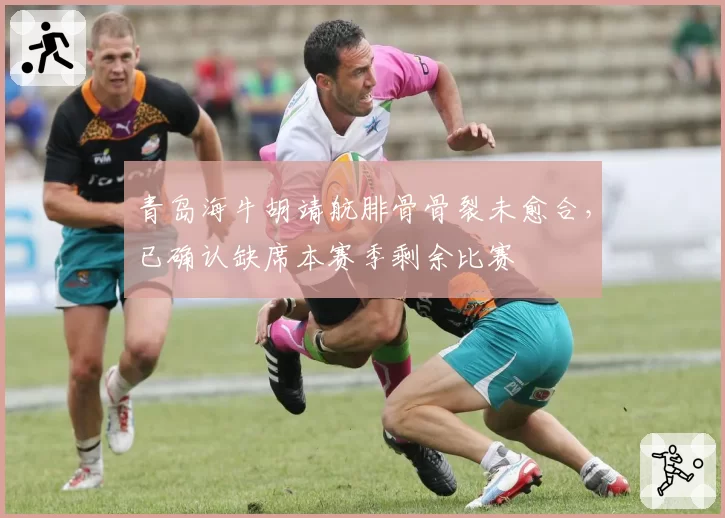 青岛海牛胡靖航腓骨骨裂未愈合，已确认缺席本赛季剩余比赛