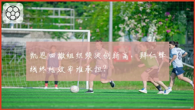 凯恩回撤组织频次创新高,拜仁锋线终结效率谁承担?