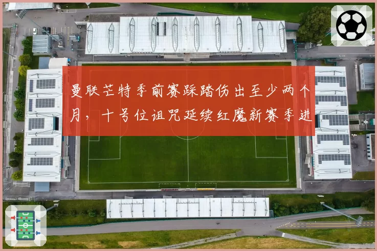 曼联芒特季前赛踩踏伤出至少两个月,十号位诅咒延续红魔新赛季进攻谁来串联?