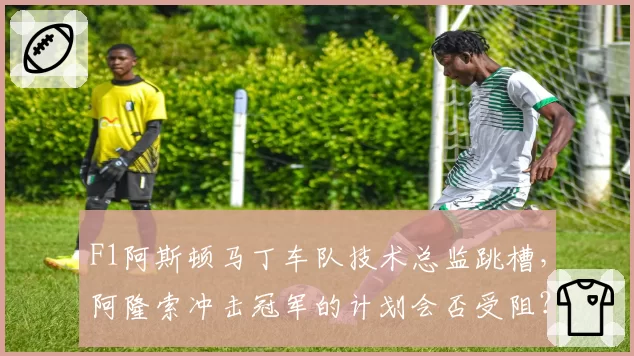 F1阿斯顿马丁车队技术总监跳槽，阿隆索冲击冠军的计划会否受阻？