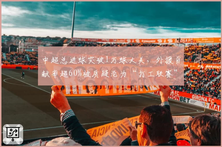 中超总进球突破1万球大关，外援贡献率超60%被质疑沦为“打工联赛”
