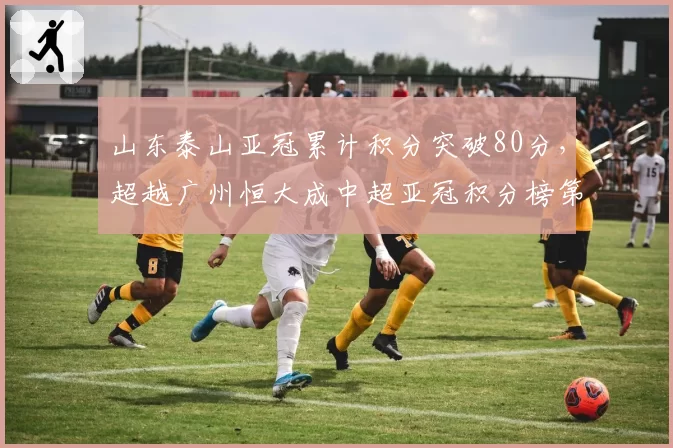 山东泰山亚冠累计积分突破80分,超越广州恒大成中超亚冠积分榜第一在望